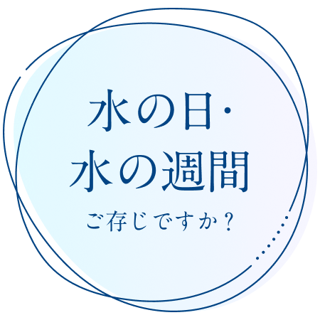 水とめぐる、水のめぐみ ご存知ですか？水の日・水の週間